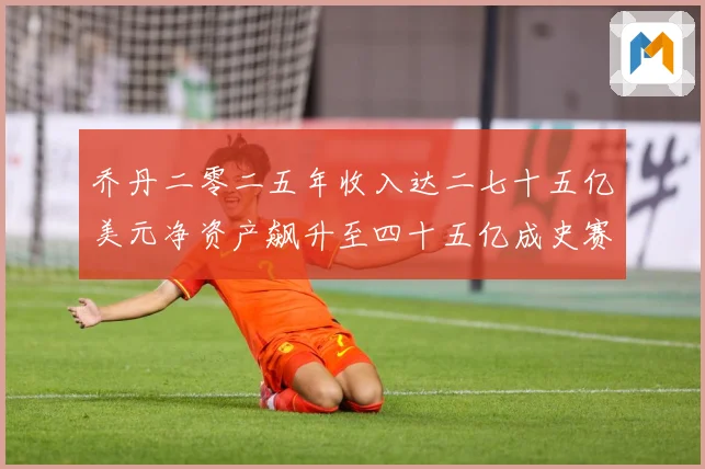 乔丹二零二五年收入达二七十五亿美元净资产飙升至四十五亿成史赛场复盘
