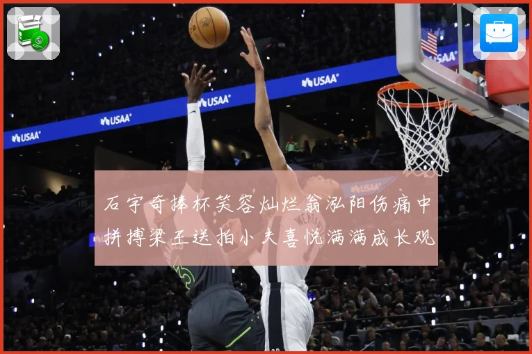 石宇奇捧杯笑容灿烂翁泓阳伤痛中拼搏梁王送拍小夫喜悦满满成长观察