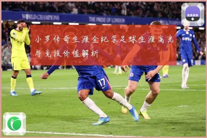 小罗传奇生涯全纪录足球生涯高光与竞技价值解析