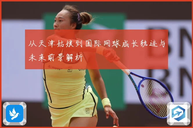 从天津姑娘到国际网球成长轨迹与未来前景解析
