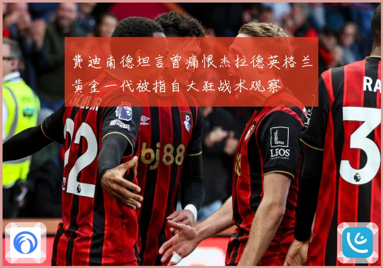 费迪南德坦言曾痛恨杰拉德英格兰黄金一代被指自大狂战术观察