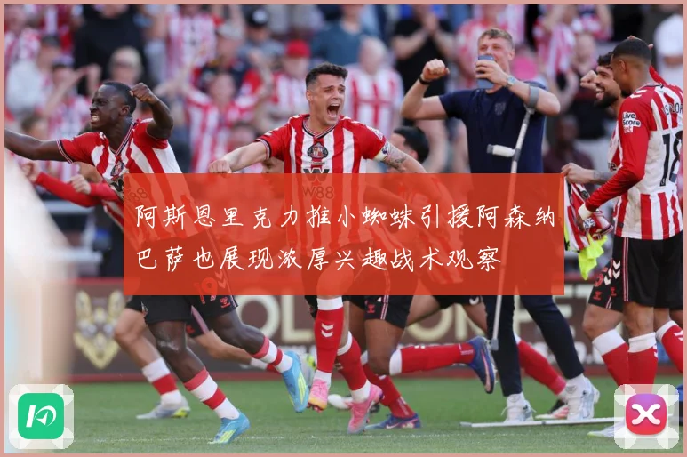 阿斯恩里克力推小蜘蛛引援阿森纳巴萨也展现浓厚兴趣战术观察