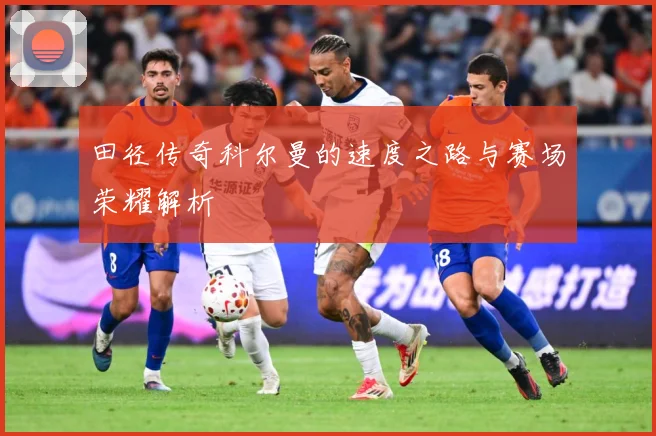 田径传奇科尔曼的速度之路与赛场荣耀解析