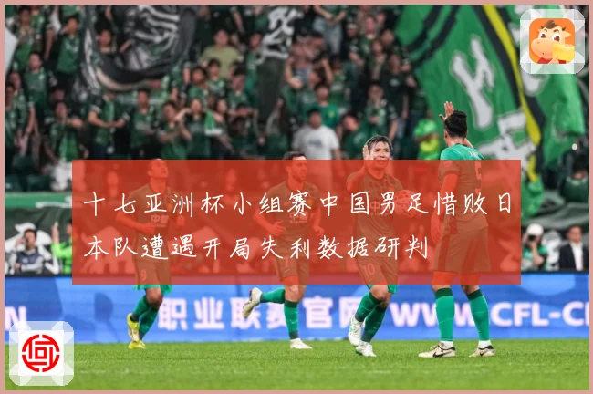 十七亚洲杯小组赛中国男足惜败日本队遭遇开局失利数据研判
