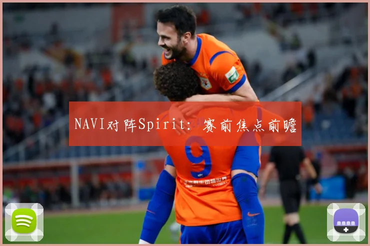 NAVI对阵Spirit：赛前焦点前瞻