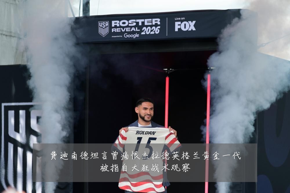 费迪南德坦言曾痛恨杰拉德英格兰黄金一代被指自大狂战术观察
