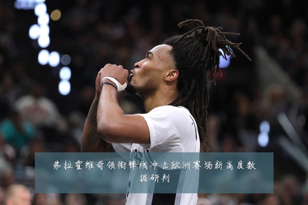 弗拉霍维奇领衔锋线冲击欧洲赛场新高度数据研判